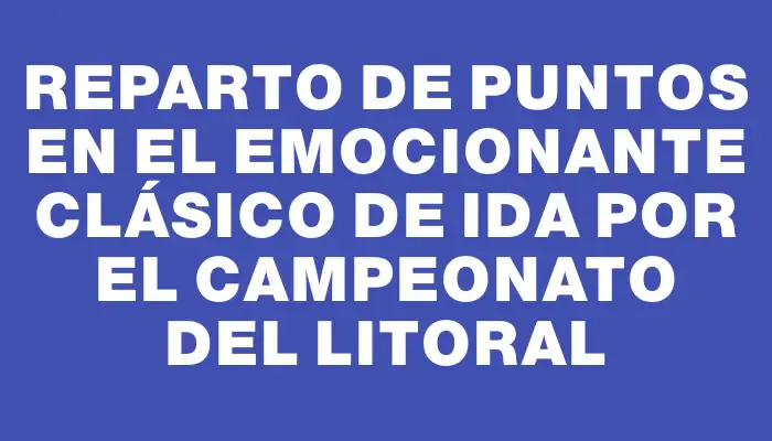 Reparto de puntos en el emocionante clásico de ida por el campeonato del Litoral