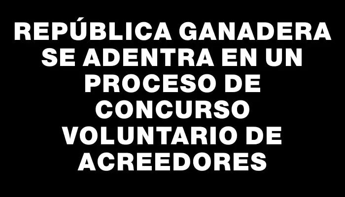 República Ganadera se adentra en un proceso de concurso voluntario de acreedores