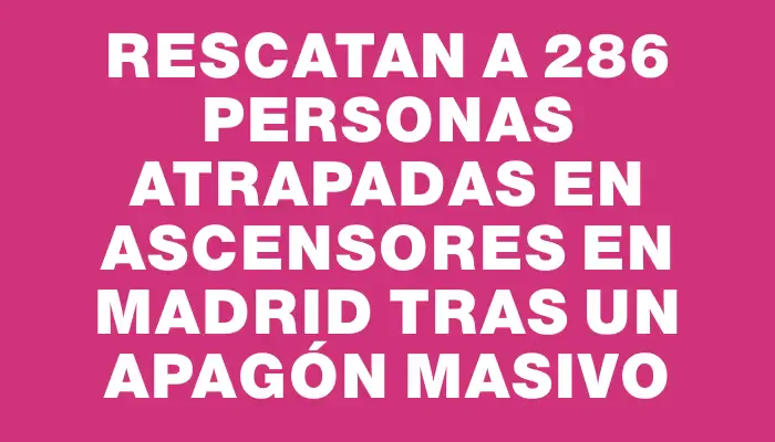 Rescatan a 286 personas atrapadas en ascensores en Madrid tras un apagón masivo