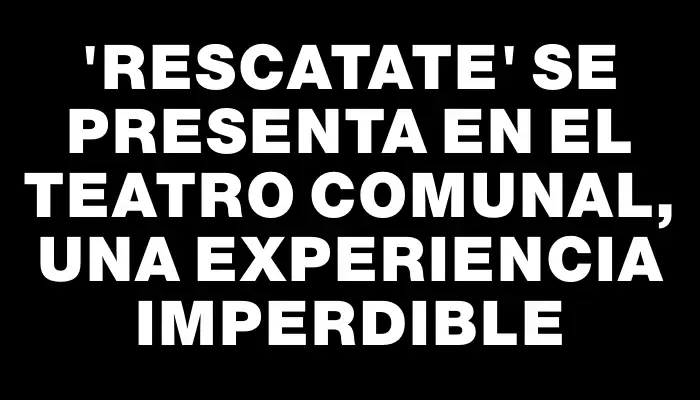 “Rescatate” se presenta en el Teatro Comunal, una experiencia imperdible