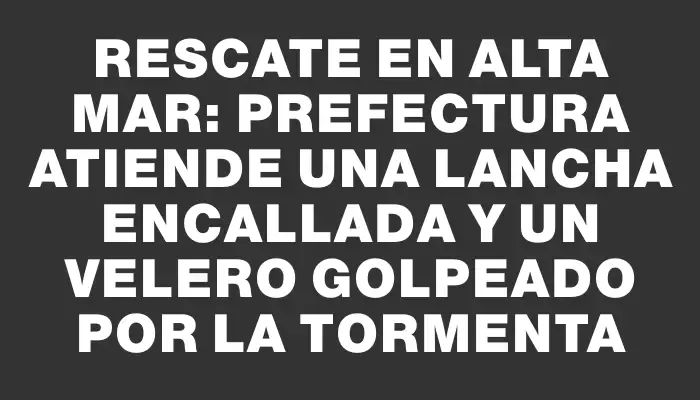 Rescate en alta mar: Prefectura atiende una lancha encallada y un velero golpeado por la tormenta