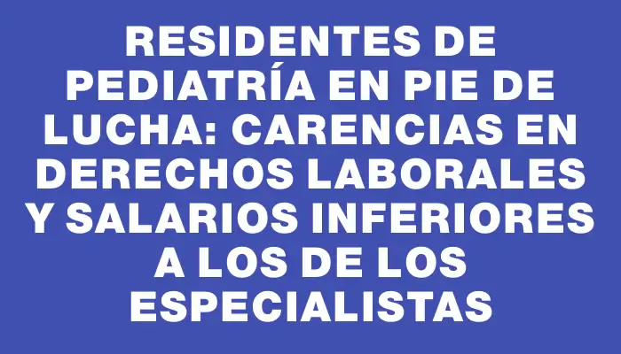 Residentes de Pediatría en pie de lucha: carencias en derechos laborales y salarios inferiores a los de los especialistas