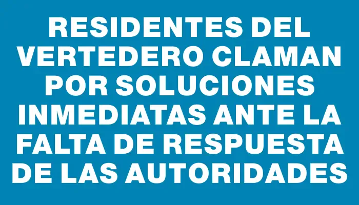 Residentes del vertedero claman por soluciones inmediatas ante la falta de respuesta de las autoridades