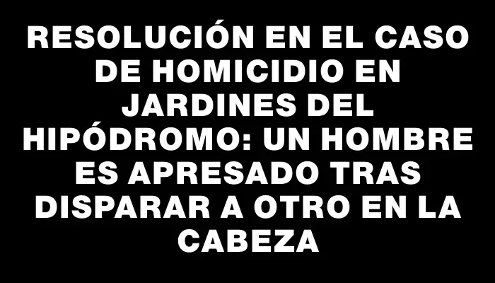 Resolución en el caso de homicidio en Jardines del Hipódromo: un hombre es apresado tras disparar a otro en la cabeza