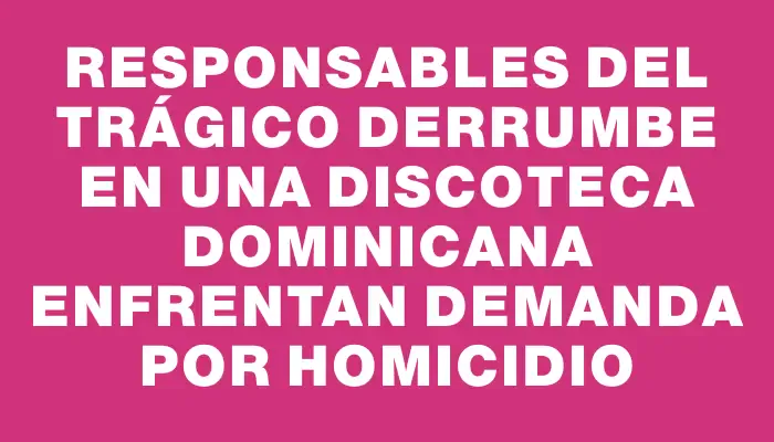 Responsables del trágico derrumbe en una discoteca dominicana enfrentan demanda por homicidio