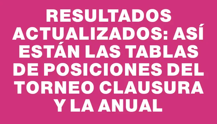 Resultados actualizados: así están las tablas de posiciones del Torneo Clausura y la Anual