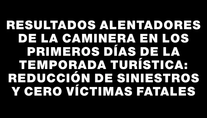 Resultados alentadores de la Caminera en los primeros días de la temporada turística: reducción de siniestros y cero víctimas fatales