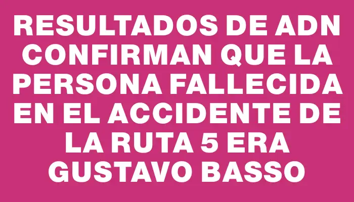 Resultados de Adn confirman que la persona fallecida en el accidente de la ruta 5 era Gustavo Basso