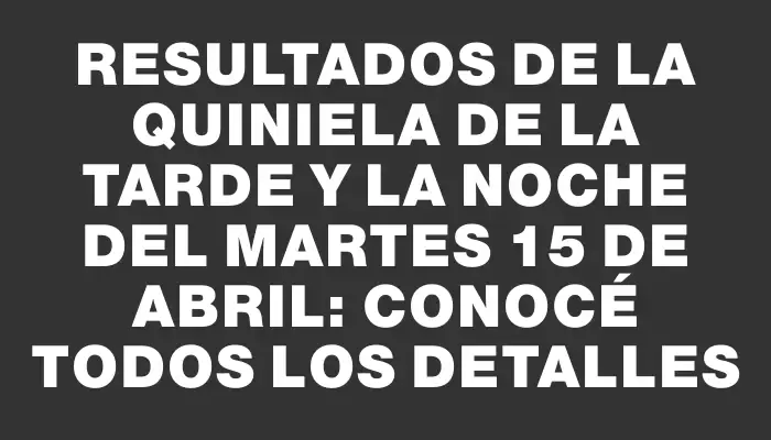Resultados de la Quiniela de la Tarde y la Noche del Martes 15 de Abril: Conocé todos los detalles