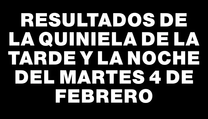 Resultados de la Quiniela de la tarde y la noche del martes 4 de febrero