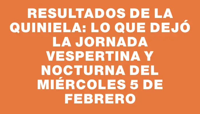 Resultados de la Quiniela: Lo que dejó la jornada vespertina y nocturna del miércoles 5 de febrero