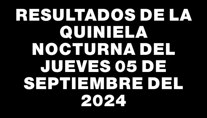 Resultados de la Quiniela Nocturna del jueves 05 de septiembre del 2024