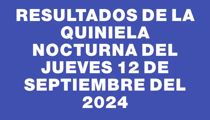 Resultados de la Quiniela Nocturna del jueves 12 de septiembre del 2024