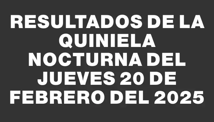 Resultados de la Quiniela Nocturna del jueves 20 de febrero del 2025