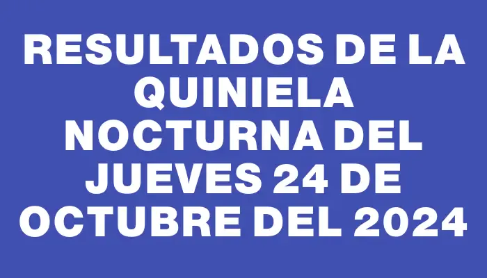 Resultados de la Quiniela Nocturna del jueves 24 de octubre del 2024