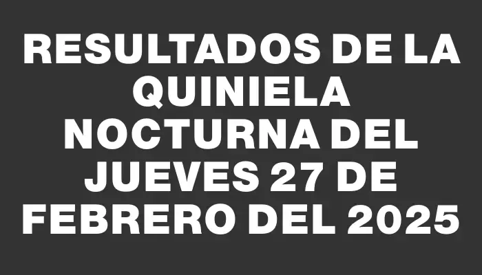 Resultados de la Quiniela Nocturna del jueves 27 de febrero del 2025