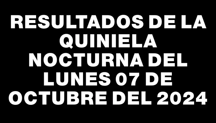 Resultados de la Quiniela Nocturna del lunes 07 de octubre del 2024