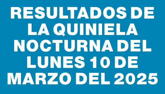 Resultados de la Quiniela Nocturna del lunes 10 de marzo del 2025