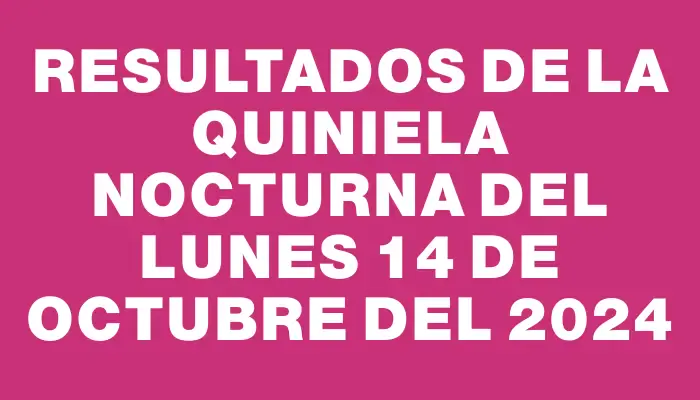 Resultados de la Quiniela Nocturna del lunes 14 de octubre del 2024