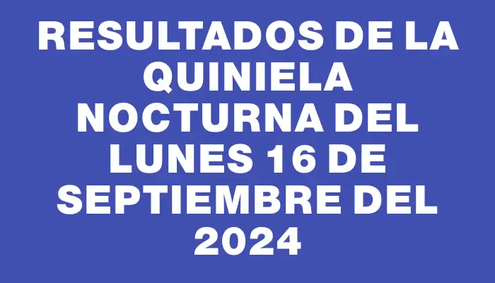 Resultados de la Quiniela Nocturna del lunes 16 de septiembre del 2024