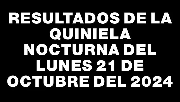 Resultados de la Quiniela Nocturna del lunes 21 de octubre del 2024