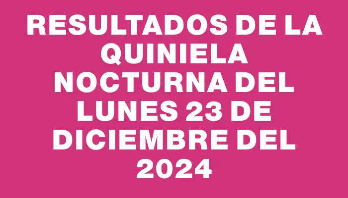 Resultados de la Quiniela Nocturna del lunes 23 de diciembre del 2024