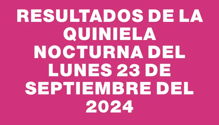 Resultados de la Quiniela Nocturna del lunes 23 de septiembre del 2024