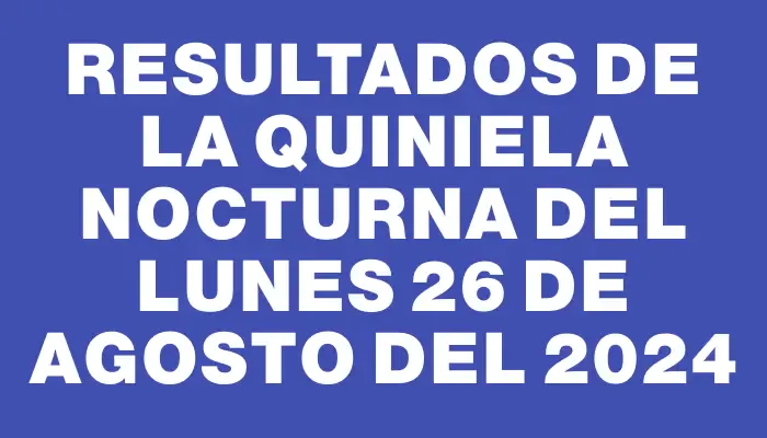 Resultados de la Quiniela Nocturna del lunes 26 de agosto del 2024