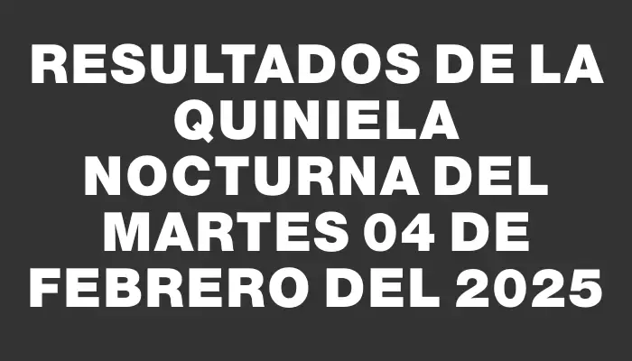 Resultados de la Quiniela Nocturna del martes 04 de febrero del 2025