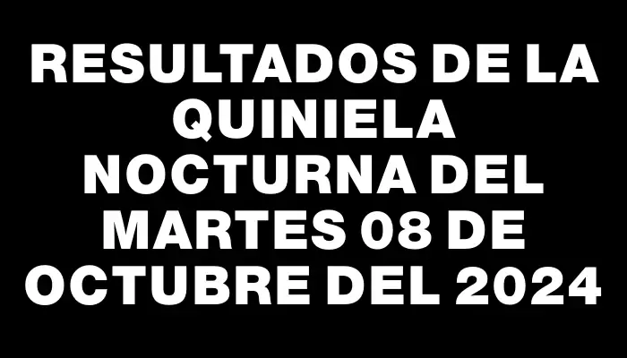 Resultados de la Quiniela Nocturna del martes 08 de octubre del 2024