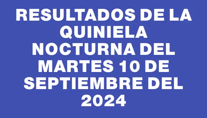 Resultados de la Quiniela Nocturna del martes 10 de septiembre del 2024