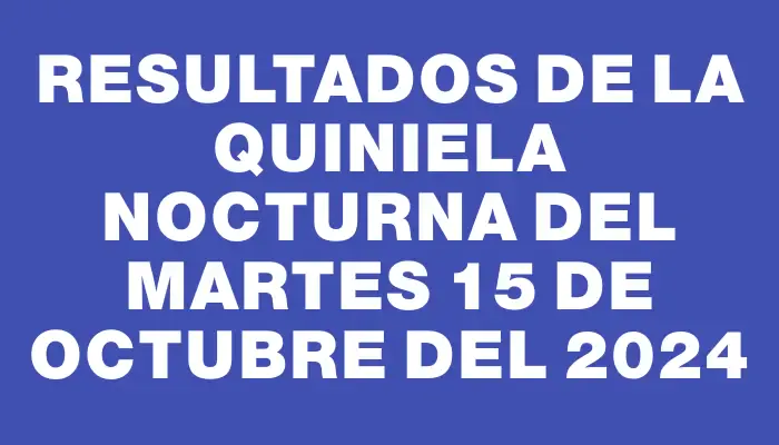 Resultados de la Quiniela Nocturna del martes 15 de octubre del 2024