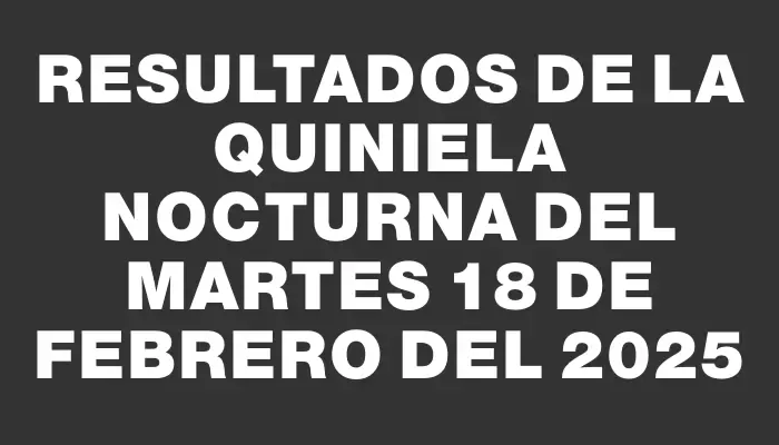 Resultados de la Quiniela Nocturna del martes 18 de febrero del 2025