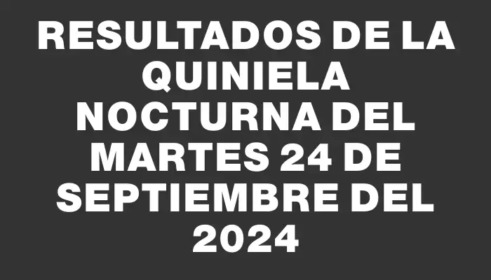 Resultados de la Quiniela Nocturna del martes 24 de septiembre del 2024