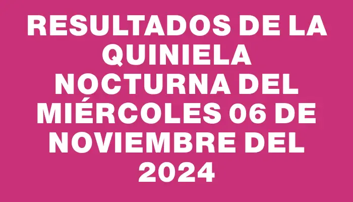 Resultados de la Quiniela Nocturna del miércoles 06 de noviembre del 2024