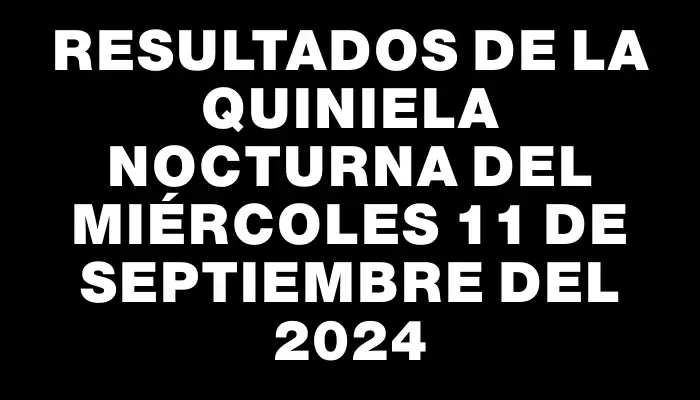 Resultados de la Quiniela Nocturna del miércoles 11 de septiembre del 2024