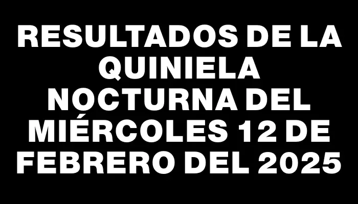 Resultados de la Quiniela Nocturna del miércoles 12 de febrero del 2025