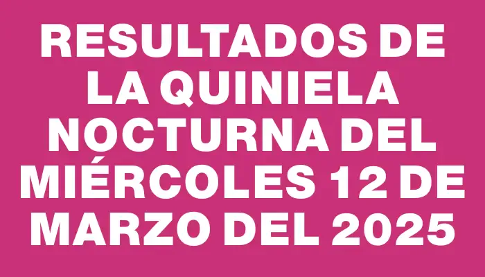 Resultados de la Quiniela Nocturna del miércoles 12 de marzo del 2025