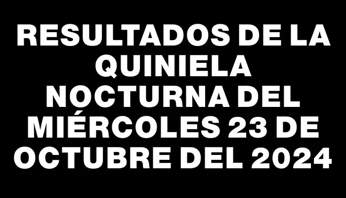 Resultados de la Quiniela Nocturna del miércoles 23 de octubre del 2024