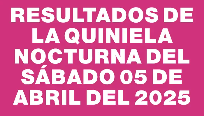 Resultados de la Quiniela Nocturna del sábado 05 de abril del 2025