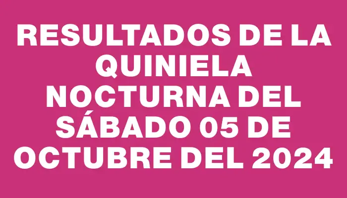 Resultados de la Quiniela Nocturna del sábado 05 de octubre del 2024