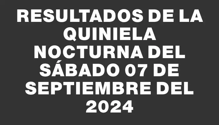 Resultados de la Quiniela Nocturna del sábado 07 de septiembre del 2024