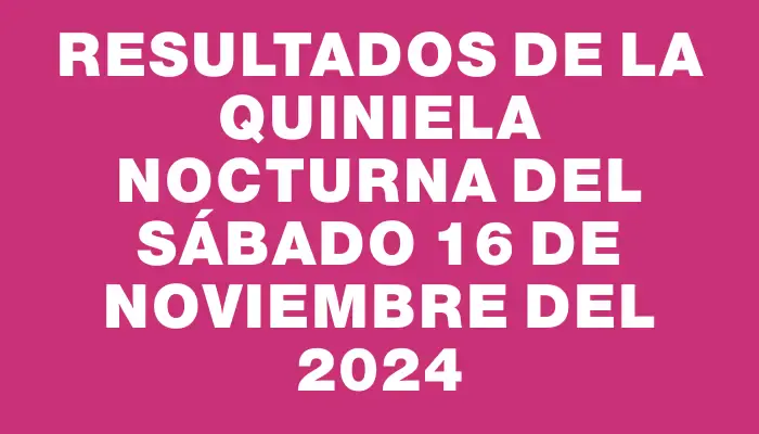 Resultados de la Quiniela Nocturna del sábado 16 de noviembre del 2024