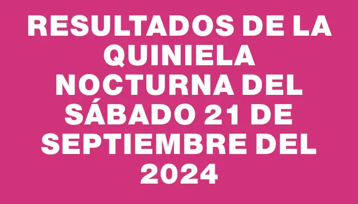 Resultados de la Quiniela Nocturna del sábado 21 de septiembre del 2024