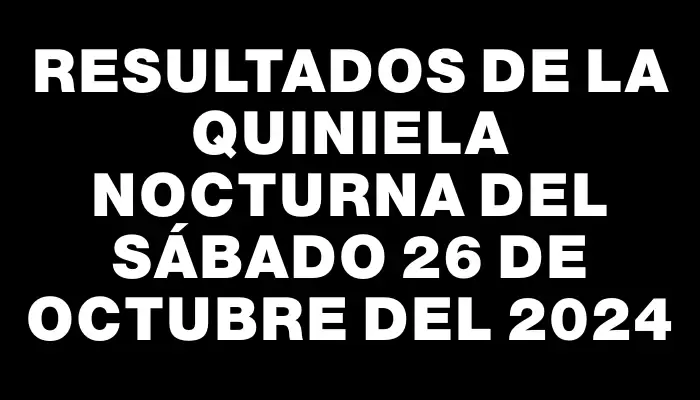 Resultados de la Quiniela Nocturna del sábado 26 de octubre del 2024