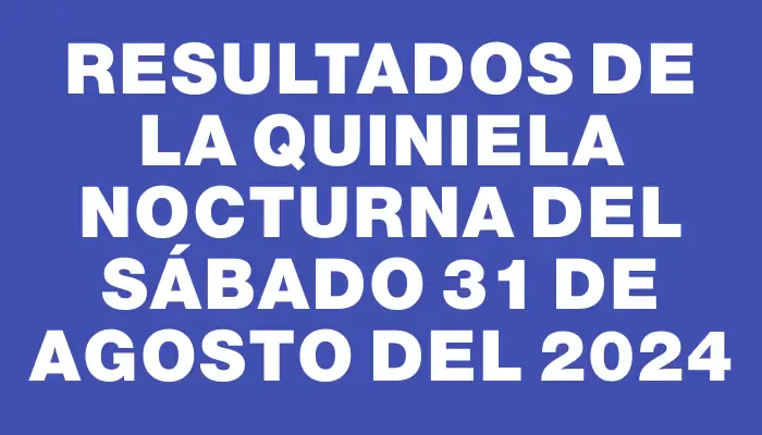 Resultados de la Quiniela Nocturna del sábado 31 de agosto del 2024