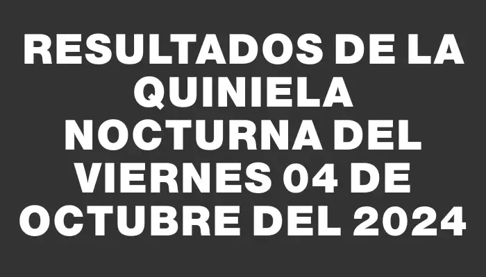 Resultados de la Quiniela Nocturna del viernes 04 de octubre del 2024