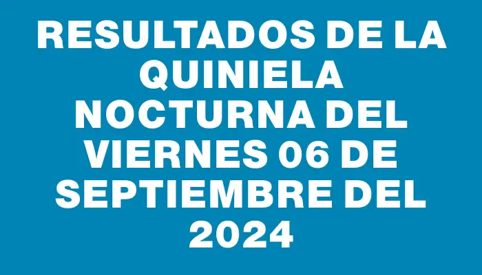 Resultados de la Quiniela Nocturna del viernes 06 de septiembre del 2024