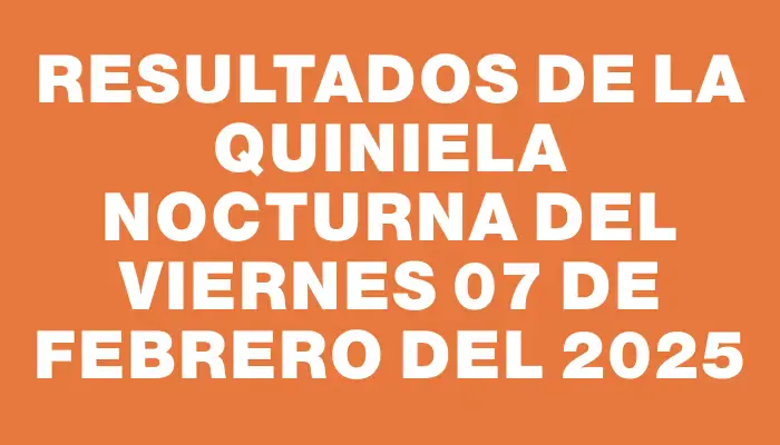 Resultados de la Quiniela Nocturna del viernes 07 de febrero del 2025