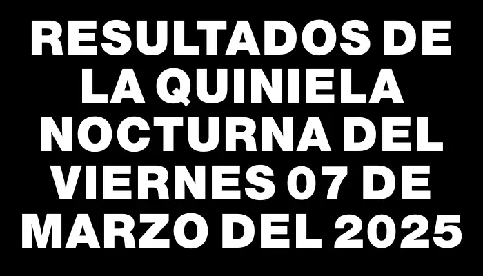 Resultados de la Quiniela Nocturna del viernes 07 de marzo del 2025